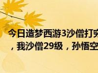今日造梦西游3沙僧打穷奇要多少级（造梦西游3怎么打穷奇，我沙僧29级，孙悟空28级）