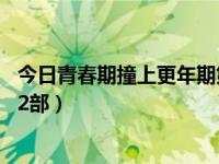今日青春期撞上更年期第二部42集全（青春期撞上更年期第2部）