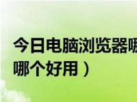 今日电脑浏览器哪个好用无广告（电脑浏览器哪个好用）