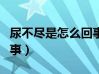 尿不尽是怎么回事如何治疗（尿不尽是怎么回事）