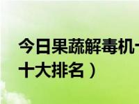 今日果蔬解毒机十大排名2020（果蔬解毒机十大排名）