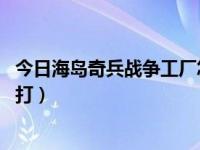 今日海岛奇兵战争工厂怎么开图（海岛奇兵 战争工厂怎么攻打）