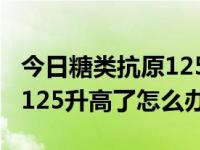 今日糖类抗原125升高是怎么回事（糖类抗原125升高了怎么办）