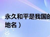 永久和平是我国的哪个地名（永久和平一中国地名）