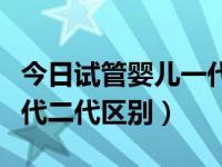 今日试管婴儿一代二代怎么区分（试管婴儿一代二代区别）