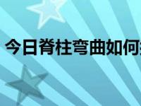 今日脊柱弯曲如何按摩（脊柱弯曲如何矫正）
