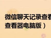 微信聊天记录查看器是真的吗（微信聊天记录查看器电脑版）