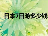 日本7日游多少钱跟团（日本7日游多少钱）