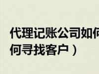 代理记账公司如何寻找客户（代理记账公司如何寻找客户）