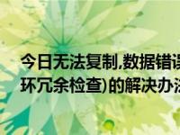 今日无法复制,数据错误(循环冗余检查)（出现数据错误(循环冗余检查)的解决办法）