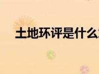 土地环评是什么意思（环评是什么意思）