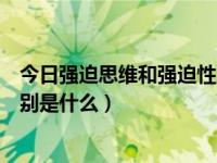 今日强迫思维和强迫性思维区别（强迫思维与强制思维的区别是什么）