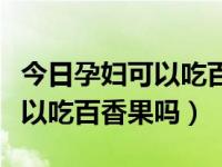今日孕妇可以吃百香果吗会影响胎儿（孕妇可以吃百香果吗）