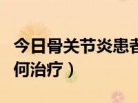 今日骨关节炎患者治疗的过程（骨性关节炎如何治疗）