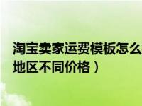 淘宝卖家运费模板怎么按地区设置（运费模板怎么设置不同地区不同价格）