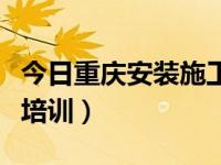 今日重庆安装施工员（想请问一下重庆施工员培训）