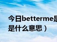 今日betterme是什么意思中文（betterme是什么意思）