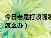 今日老是打喷嚏怎么回事流鼻血（老是打喷嚏怎么办）