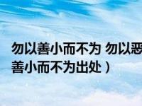 勿以善小而不为 勿以恶小而为之出自（勿以恶小而为之勿以善小而不为出处）