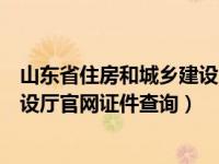 山东省住房和城乡建设岗位证书查询（山东省住房和城乡建设厅官网证件查询）
