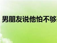 男朋友说他怕不够爱我（男朋友说他想要我）