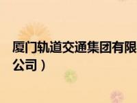 厦门轨道交通集团有限公司怎么样（厦门轨道交通集团有限公司）