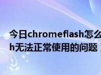 今日chromeflash怎么取消过期（如何解决Chrome中Flash无法正常使用的问题）