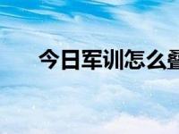 今日军训怎么叠被子（军训怎样防晒）
