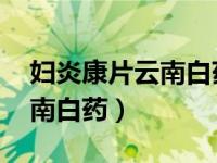 妇炎康片云南白药效果怎么样（妇炎康片 云南白药）