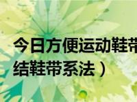 今日方便运动鞋带的系法大全（最简单的蝴蝶结鞋带系法）