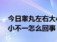 今日睾丸左右大小不一样,是否正常（睾丸大小不一怎么回事）