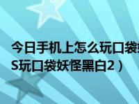 今日手机上怎么玩口袋妖怪黑白2（怎样在安卓手机上用NDS玩口袋妖怪黑白2）