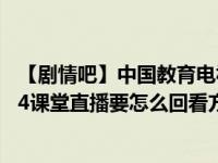 【剧情吧】中国教育电视台CETV4课堂直播观看地址 CETV4课堂直播要怎么回看方法一览