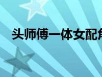 头师傅一体女配角好看吗（头师傅一体1）