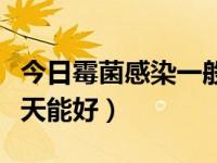 今日霉菌感染一般几天会好（霉菌感染一般几天能好）