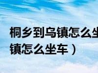 桐乡到乌镇怎么坐车需要多少时间（桐乡到乌镇怎么坐车）