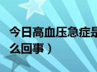 今日高血压急症是怎么样的（高血压急症是怎么回事）