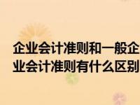 企业会计准则和一般企业会计准则区别（企业会计制度和企业会计准则有什么区别）