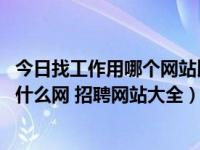 今日找工作用哪个网站比较好（找工作哪个网站好 找工作上什么网 招聘网站大全）