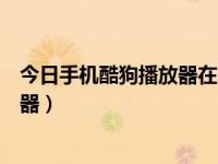 今日手机酷狗播放器在哪（那些手机可以使用手机酷狗播放器）