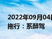 2022年09月04日消息 警方通报女司机撞人拖行：系醉驾