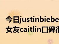 今日justinbieber感情史（justinbieber的前女友caitlin口碑很好吗）