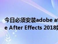 今日必须安装adobe after effects才能导入此文件（Adobe After Effects 2018如何安装到其它盘）