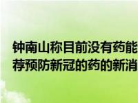 钟南山称目前没有药能预防新冠是怎么回事，关于钟南山推荐预防新冠的药的新消息