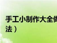手工小制作大全做法简单（手工小制作大全做法）
