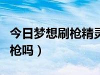 今日梦想刷枪精灵下载（梦想刷枪精灵可以刷枪吗）