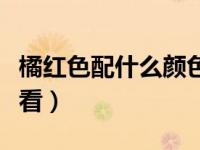 橘红色配什么颜色好看（橘红色配什么颜色好看）
