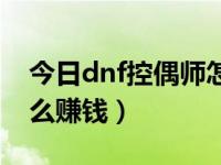 今日dnf控偶师怎么快速升级（dnf控偶师怎么赚钱）