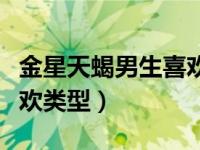 金星天蝎男生喜欢的女生类型（金星天蝎男喜欢类型）