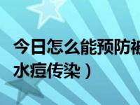 今日怎么能预防被传染水痘（怎样能预防不被水痘传染）